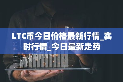 LTC币今日价格最新行情_实时行情_今日最新走势