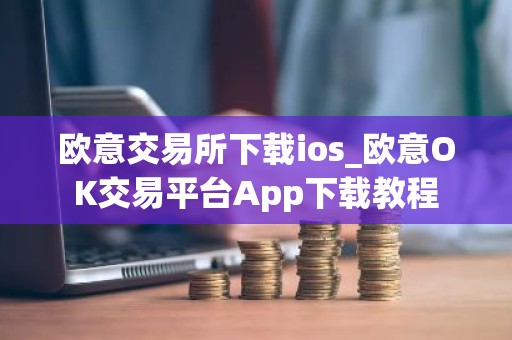 欧意交易所下载ios_欧意OK交易平台App下载教程