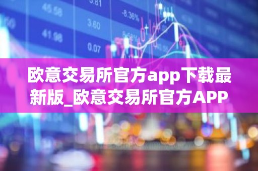 欧意交易所官方app下载最新版_欧意交易所官方APP下载教程