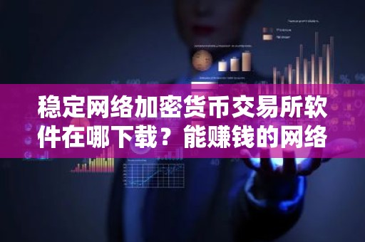 稳定网络加密货币交易所软件在哪下载？能赚钱的网络加密货币官方网站最新排名