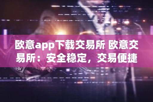 欧意app下载交易所 欧意交易所：安全稳定，交易便捷