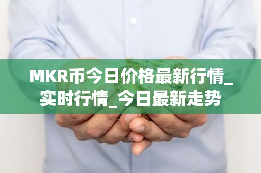 MKR币今日价格最新行情_实时行情_今日最新走势