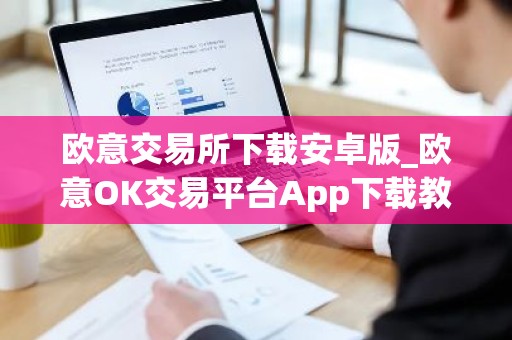 欧意交易所下载安卓版_欧意OK交易平台App下载教程