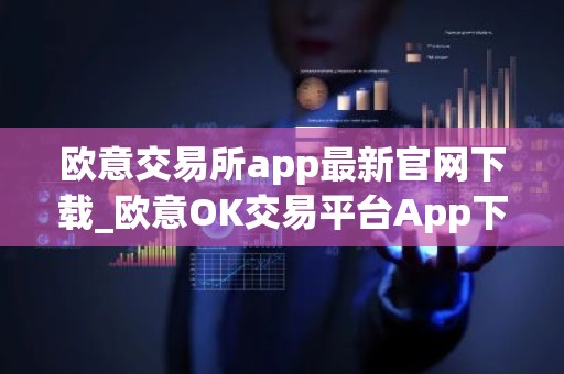 欧意交易所app最新官网下载_欧意OK交易平台App下载教程