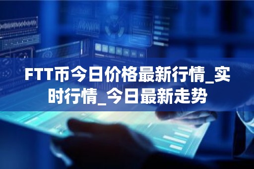 FTT币今日价格最新行情_实时行情_今日最新走势