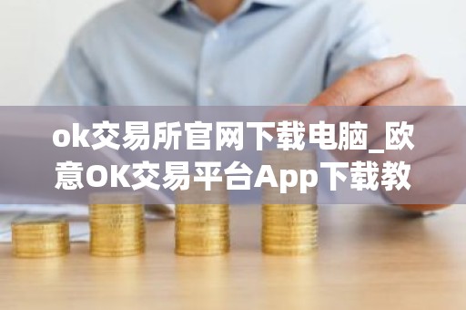 ok交易所官网下载电脑_欧意OK交易平台App下载教程