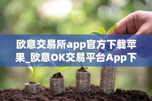 欧意交易所app官方下载苹果_欧意OK交易平台App下载教程