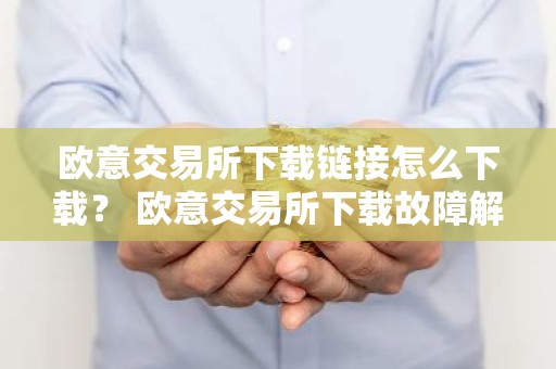 欧意交易所下载链接怎么下载？ 欧意交易所下载故障解决指南