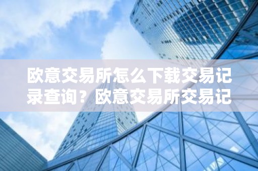 欧意交易所怎么下载交易记录查询？欧意交易所交易记录下载与查询指南