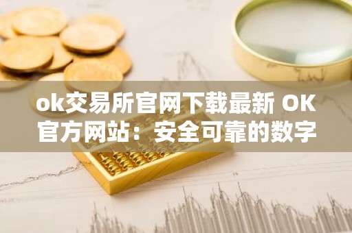 ok交易所官网下载最新 OK官方网站：安全可靠的数字资产交易平台