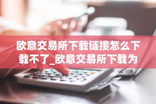 欧意交易所下载链接怎么下载不了_欧意交易所下载为何失败？