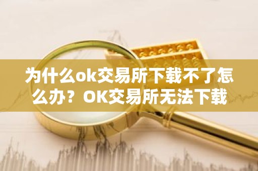 为什么ok交易所下载不了怎么办？OK交易所无法下载的原因