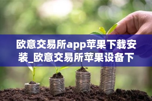 欧意交易所app苹果下载安装_欧意交易所苹果设备下载与安装指南