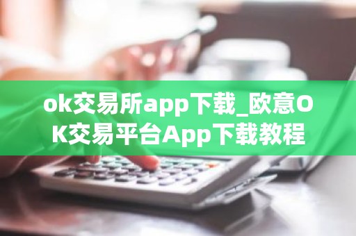 ok交易所app下载_欧意OK交易平台App下载教程
