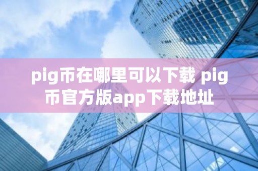 pig币在哪里可以下载 pig币官方版app下载地址
