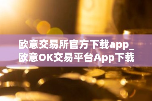 欧意交易所官方下载app_欧意OK交易平台App下载教程