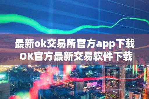 最新ok交易所官方app下载 OK官方最新交易软件下载安装教程