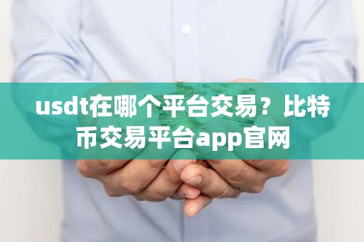 usdt在哪个平台交易？比特币交易平台app官网