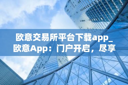 欧意交易所平台下载app_欧意App：门户开启，尽享交易