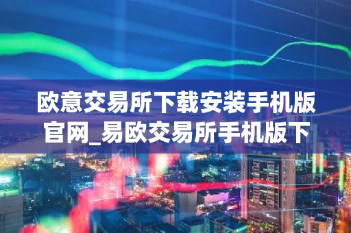 欧意交易所下载安装手机版官网_易欧交易所手机版下载及安装教程