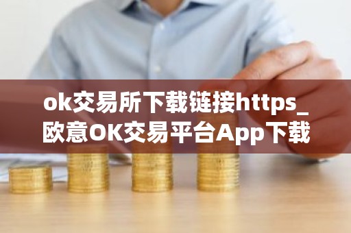 ok交易所下载链接https_欧意OK交易平台App下载教程
