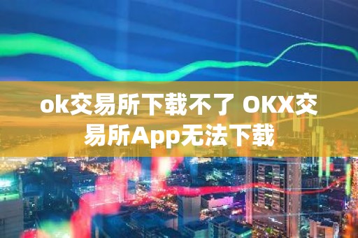 ok交易所下载不了 OKX交易所App无法下载