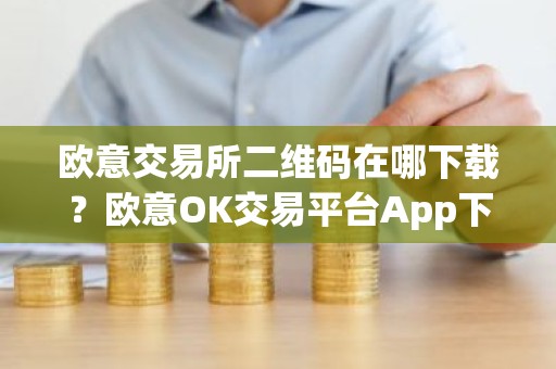 欧意交易所二维码在哪下载？欧意OK交易平台App下载教程