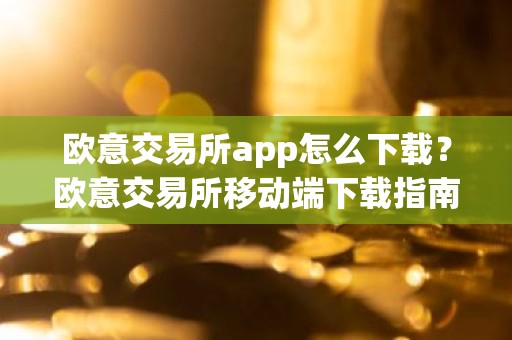 欧意交易所app怎么下载？欧意交易所移动端下载指南