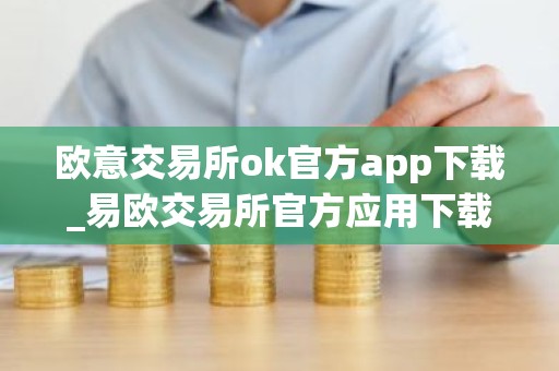 欧意交易所ok官方app下载_易欧交易所官方应用下载指南