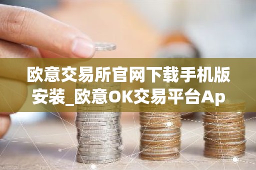 欧意交易所官网下载手机版安装_欧意OK交易平台App下载教程