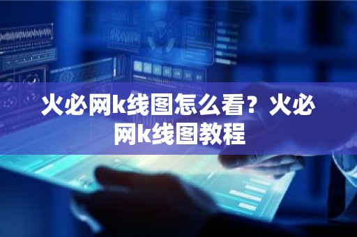 火必网k线图怎么看？火必网k线图教程