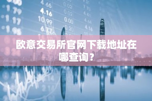 欧意交易所官网下载地址在哪查询？