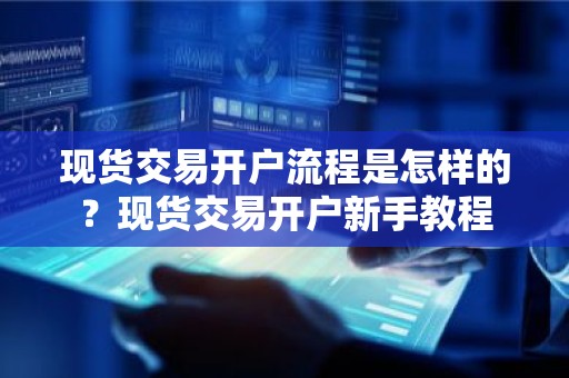 现货交易开户流程是怎样的？现货交易开户新手教程