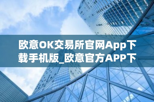 欧意OK交易所官网App下载手机版_欧意官方APP下载与安装指南