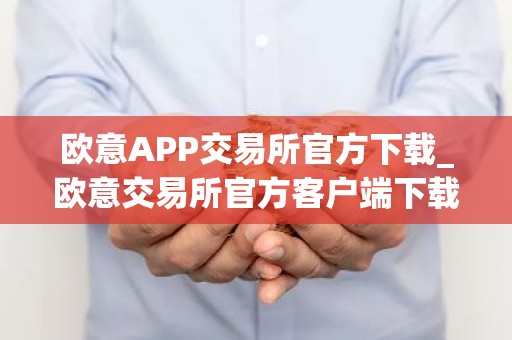 欧意APP交易所官方下载_欧意交易所官方客户端下载指南