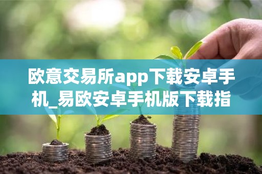 欧意交易所app下载安卓手机_易欧安卓手机版下载指南