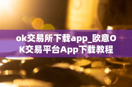 ok交易所下载app_欧意OK交易平台App下载教程