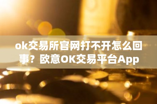 ok交易所官网打不开怎么回事？欧意OK交易平台App下载教程