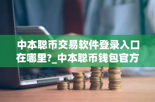 中本聪币交易软件登录入口在哪里?_中本聪币钱包官方网站登录v4.2.9