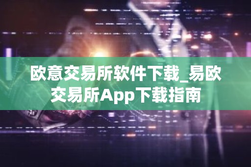 欧意交易所软件下载_易欧交易所App下载指南