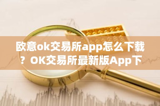 欧意ok交易所app怎么下载？OK交易所最新版App下载步骤教程