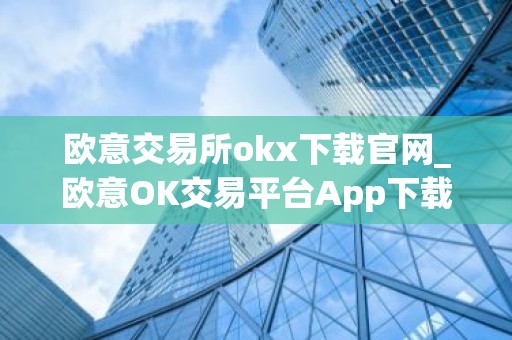 欧意交易所okx下载官网_欧意OK交易平台App下载教程