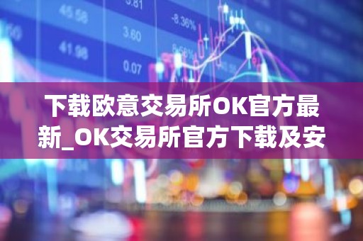 下载欧意交易所OK官方最新_OK交易所官方下载及安装指南
