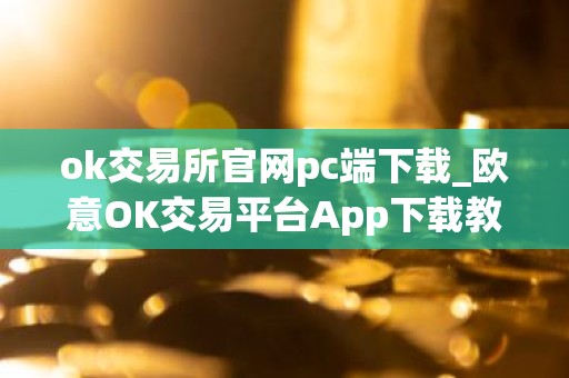 ok交易所官网pc端下载_欧意OK交易平台App下载教程