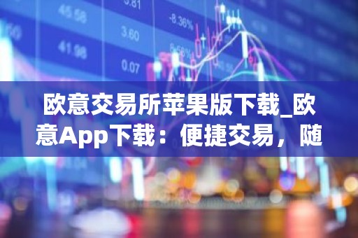 欧意交易所苹果版下载_欧意App下载：便捷交易，随时随地