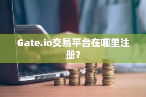 Gate.io交易平台在哪里注册？