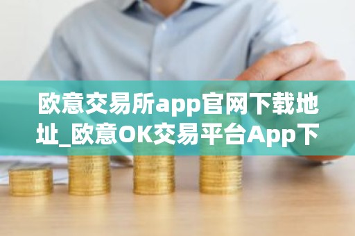 欧意交易所app官网下载地址_欧意OK交易平台App下载教程