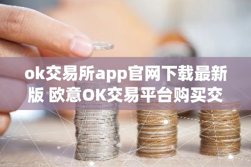 ok交易所app官网下载最新版 欧意OK交易平台购买交易使用教程