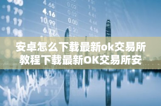 安卓怎么下载最新ok交易所教程下载最新OK交易所安卓版