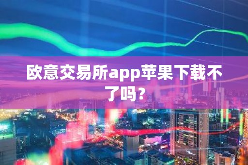 欧意交易所app苹果下载不了吗？